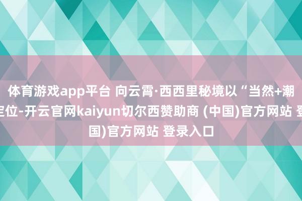 体育游戏app平台 向云霄·西西里秘境以“当然+潮水”为定位-开云官网kaiyun切尔西赞助商 (中国)官方网站 登录入口