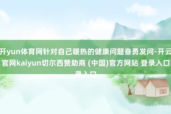 开yun体育网针对自己暖热的健康问题奋勇发问-开云官网kaiyun切尔西赞助商 (中国)官方网站 登录入口
