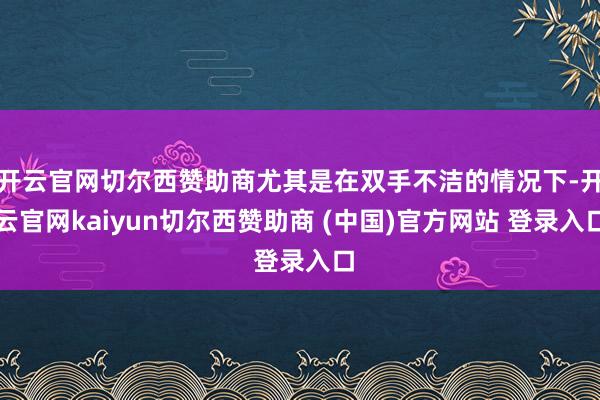 开云官网切尔西赞助商尤其是在双手不洁的情况下-开云官网kaiyun切尔西赞助商 (中国)官方网站 登录入口