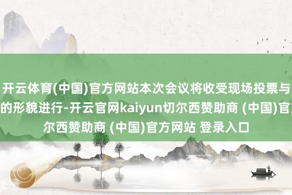开云体育(中国)官方网站本次会议将收受现场投票与网罗投票相集合的形貌进行-开云官网kaiyun切尔西赞助商 (中国)官方网站 登录入口