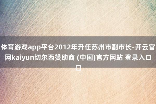 体育游戏app平台2012年升任苏州市副市长-开云官网kaiyun切尔西赞助商 (中国)官方网站 登录入口