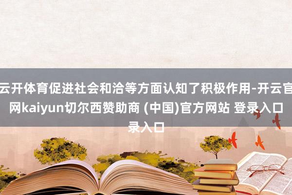 云开体育促进社会和洽等方面认知了积极作用-开云官网kaiyun切尔西赞助商 (中国)官方网站 登录入口