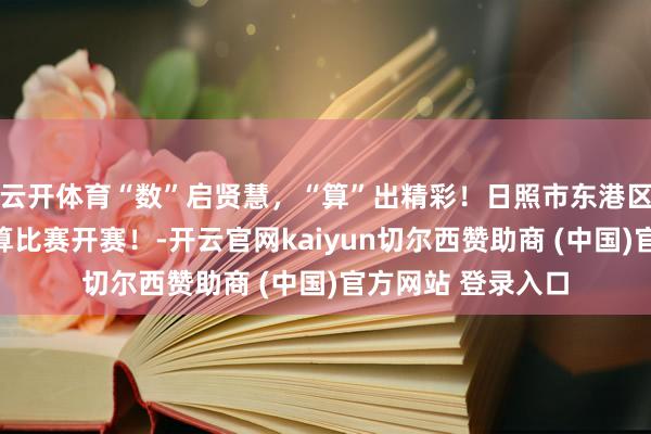 云开体育“数”启贤慧，“算”出精彩！日照市东港区城西小学数学口算比赛开赛！-开云官网kaiyun切尔西赞助商 (中国)官方网站 登录入口