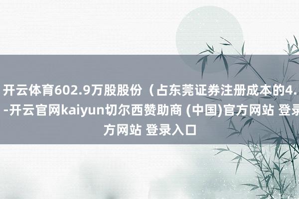 开云体育602.9万股股份(占东莞证券注册成本的4.4%)-开云官网kaiyun切尔西赞助商 (中国)官方网站 登录入口