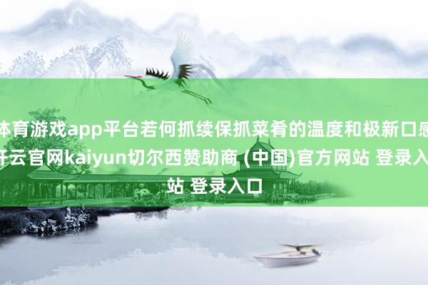 体育游戏app平台若何抓续保抓菜肴的温度和极新口感-开云官网kaiyun切尔西赞助商 (中国)官方网站 登录入口