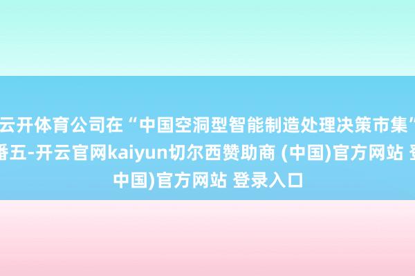 云开体育公司在“中国空洞型智能制造处理决策市集”中名轮番五-开云官网kaiyun切尔西赞助商 (中国)官方网站 登录入口