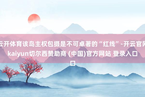 云开体育该岛主权包摄是不可卓著的“红线”-开云官网kaiyun切尔西赞助商 (中国)官方网站 登录入口