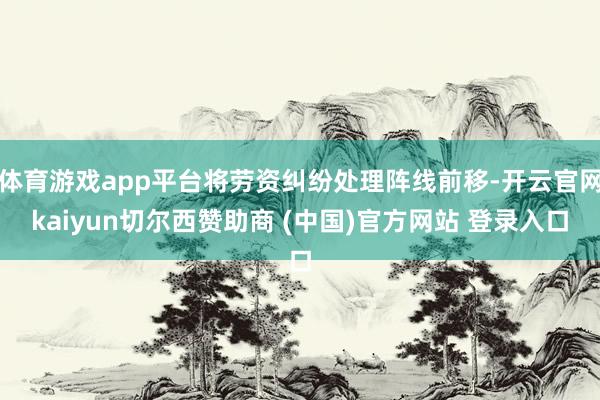 体育游戏app平台将劳资纠纷处理阵线前移-开云官网kaiyun切尔西赞助商 (中国)官方网站 登录入口