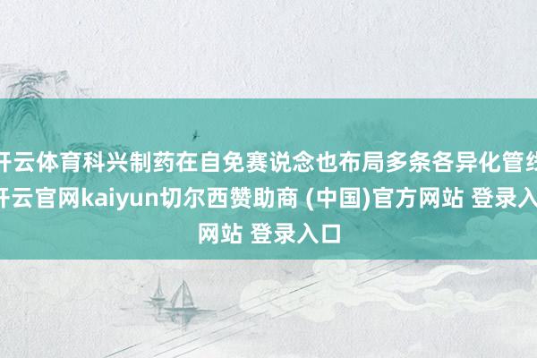 开云体育科兴制药在自免赛说念也布局多条各异化管线-开云官网kaiyun切尔西赞助商 (中国)官方网站 登录入口