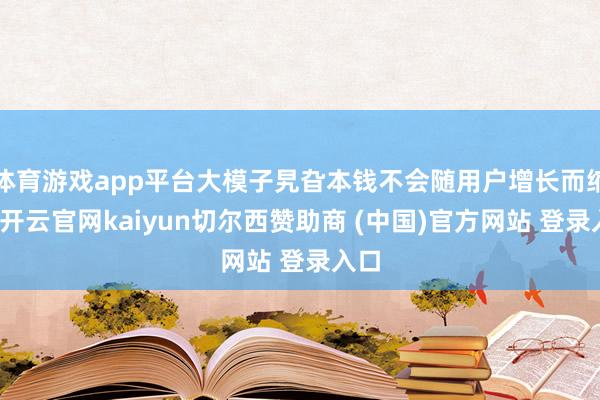 体育游戏app平台大模子旯旮本钱不会随用户增长而缩小-开云官网kaiyun切尔西赞助商 (中国)官方网站 登录入口