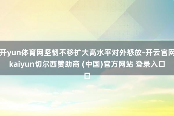 开yun体育网坚韧不移扩大高水平对外怒放-开云官网kaiyun切尔西赞助商 (中国)官方网站 登录入口