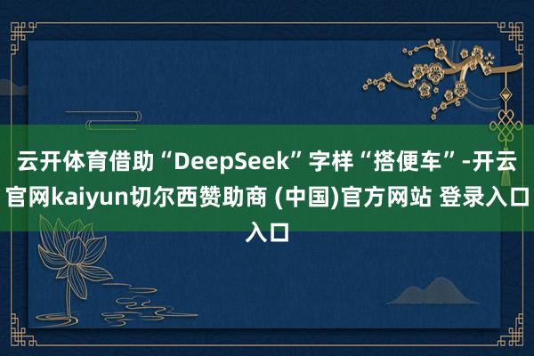 云开体育借助“DeepSeek”字样“搭便车”-开云官网kaiyun切尔西赞助商 (中国)官方网站 登录入口