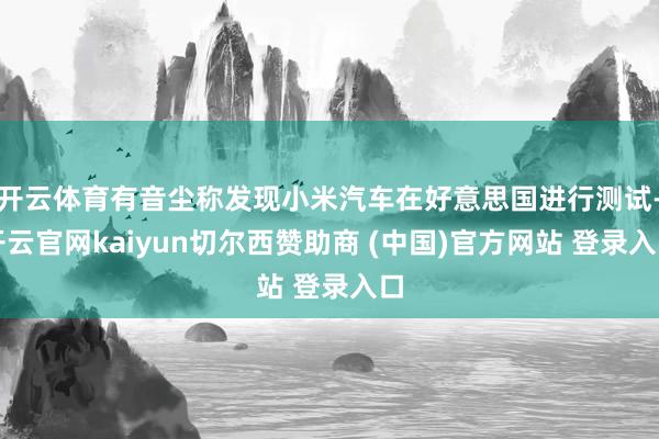 开云体育有音尘称发现小米汽车在好意思国进行测试-开云官网kaiyun切尔西赞助商 (中国)官方网站 登录入口