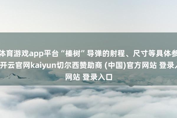 体育游戏app平台“榛树”导弹的射程、尺寸等具体参数-开云官网kaiyun切尔西赞助商 (中国)官方网站 登录入口