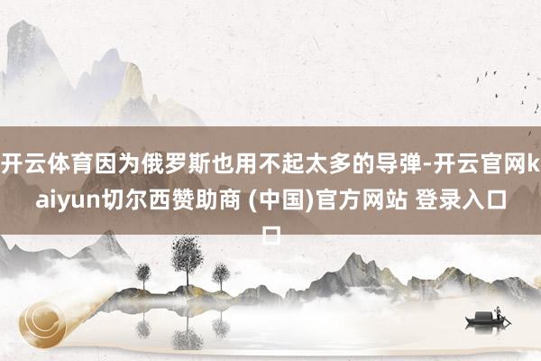 开云体育因为俄罗斯也用不起太多的导弹-开云官网kaiyun切尔西赞助商 (中国)官方网站 登录入口
