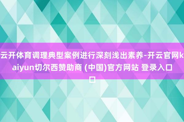 云开体育调理典型案例进行深刻浅出素养-开云官网kaiyun切尔西赞助商 (中国)官方网站 登录入口