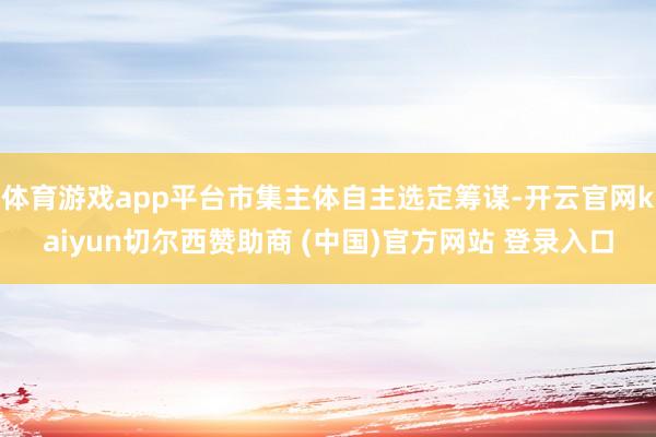 体育游戏app平台市集主体自主选定筹谋-开云官网kaiyun切尔西赞助商 (中国)官方网站 登录入口