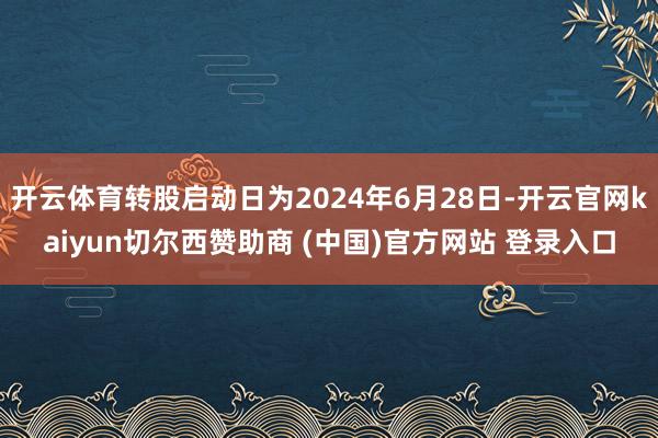 开云体育转股启动日为2024年6月28日-开云官网kaiyun切尔西赞助商 (中国)官方网站 登录入口