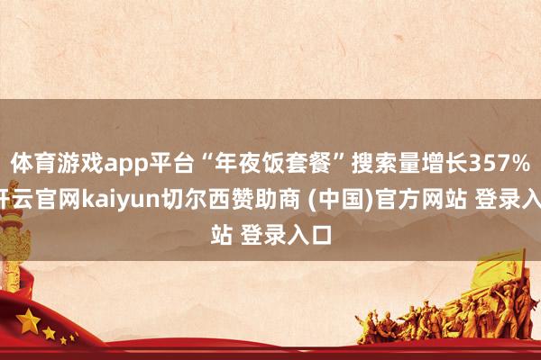 体育游戏app平台“年夜饭套餐”搜索量增长357%-开云官网kaiyun切尔西赞助商 (中国)官方网站 登录入口