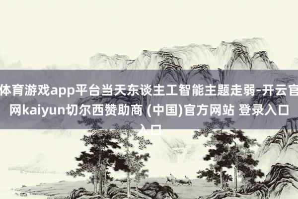 体育游戏app平台当天东谈主工智能主题走弱-开云官网kaiyun切尔西赞助商 (中国)官方网站 登录入口