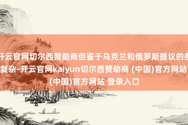 开云官网切尔西赞助商但鉴于乌克兰和俄罗斯提议的条目王人很复杂-开云官网kaiyun切尔西赞助商 (中国)官方网站 登录入口