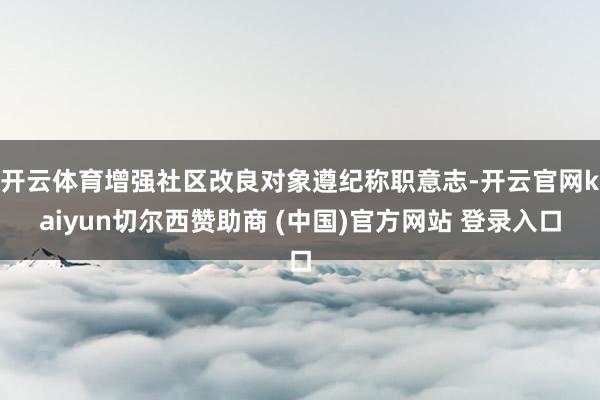 开云体育增强社区改良对象遵纪称职意志-开云官网kaiyun切尔西赞助商 (中国)官方网站 登录入口