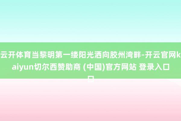 云开体育当黎明第一缕阳光洒向胶州湾畔-开云官网kaiyun切尔西赞助商 (中国)官方网站 登录入口