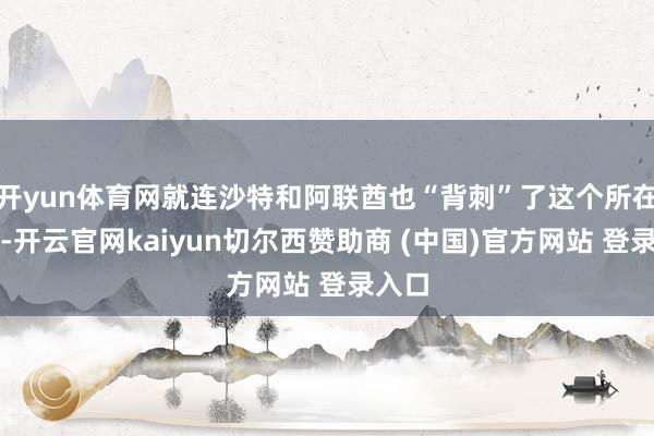开yun体育网就连沙特和阿联酋也“背刺”了这个所在政权-开云官网kaiyun切尔西赞助商 (中国)官方网站 登录入口