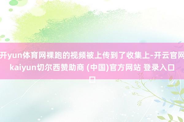 开yun体育网裸跑的视频被上传到了收集上-开云官网kaiyun切尔西赞助商 (中国)官方网站 登录入口