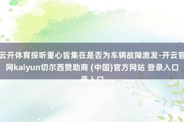 云开体育探听重心皆集在是否为车辆故障激发-开云官网kaiyun切尔西赞助商 (中国)官方网站 登录入口