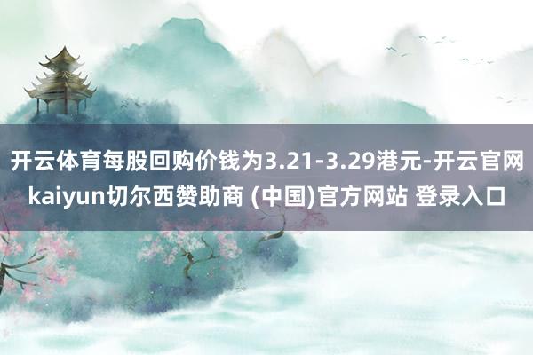 开云体育每股回购价钱为3.21-3.29港元-开云官网kaiyun切尔西赞助商 (中国)官方网站 登录入口