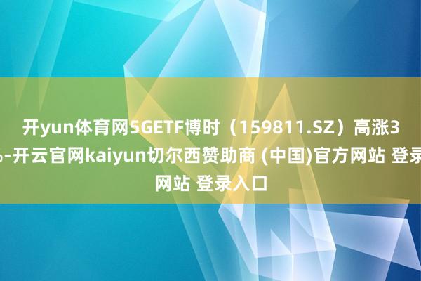 开yun体育网5GETF博时（159811.SZ）高涨3.41%-开云官网kaiyun切尔西赞助商 (中国)官方网站 登录入口