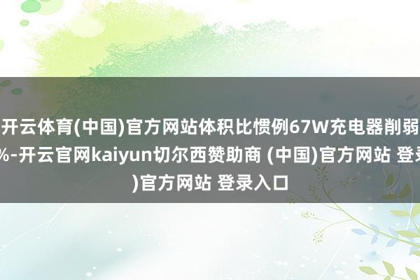开云体育(中国)官方网站体积比惯例67W充电器削弱约29%-开云官网kaiyun切尔西赞助商 (中国)官方网站 登录入口