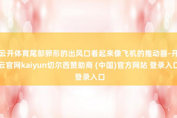 云开体育尾部卵形的出风口看起来像飞机的推动器-开云官网kaiyun切尔西赞助商 (中国)官方网站 登录入口