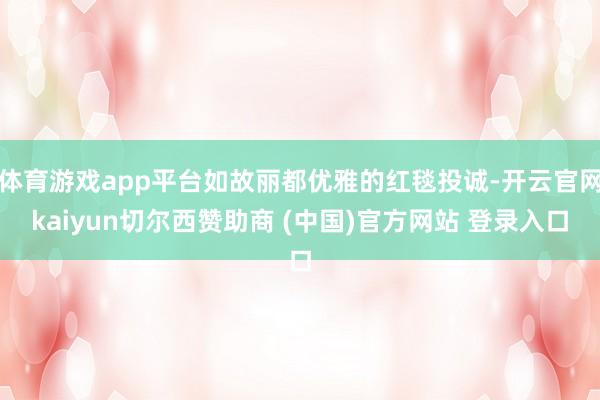 体育游戏app平台如故丽都优雅的红毯投诚-开云官网kaiyun切尔西赞助商 (中国)官方网站 登录入口
