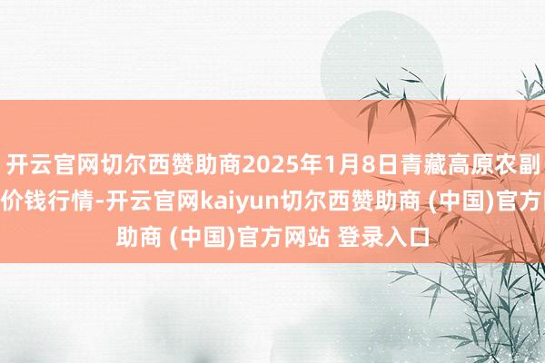 开云官网切尔西赞助商2025年1月8日青藏高原农副居品集散中心价钱行情-开云官网kaiyun切尔西赞助商 (中国)官方网站 登录入口