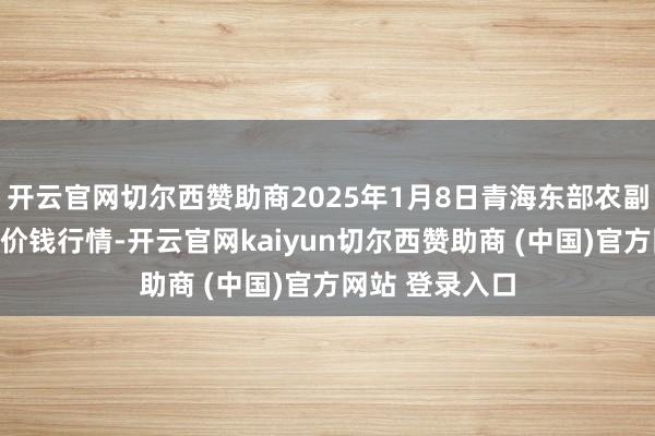 开云官网切尔西赞助商2025年1月8日青海东部农副家具轮廓市集价钱行情-开云官网kaiyun切尔西赞助商 (中国)官方网站 登录入口