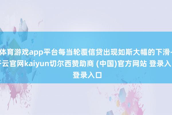 体育游戏app平台每当轮覆信贷出现如斯大幅的下滑-开云官网kaiyun切尔西赞助商 (中国)官方网站 登录入口