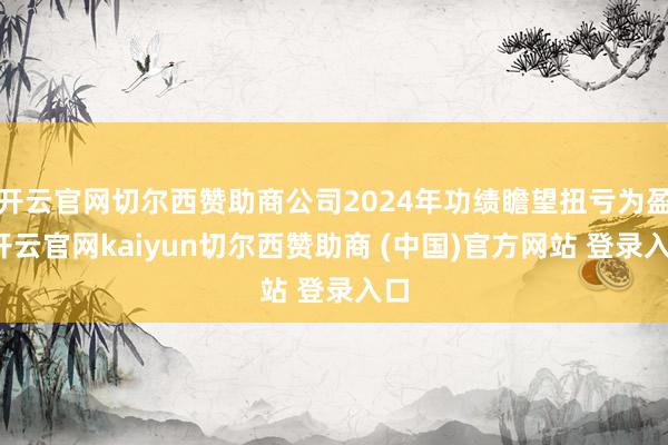 开云官网切尔西赞助商公司2024年功绩瞻望扭亏为盈-开云官网kaiyun切尔西赞助商 (中国)官方网站 登录入口