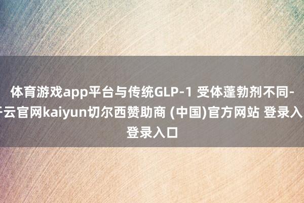 体育游戏app平台与传统GLP-1 受体蓬勃剂不同-开云官网kaiyun切尔西赞助商 (中国)官方网站 登录入口