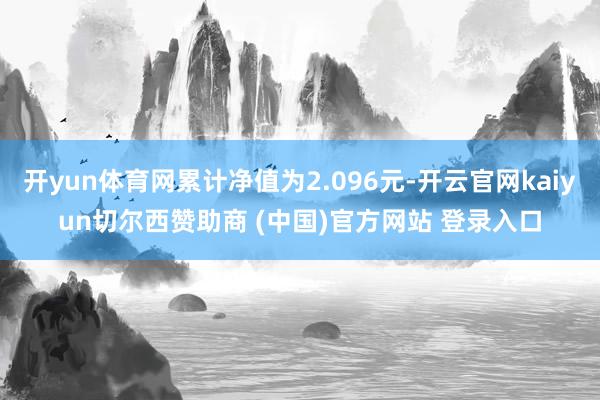 开yun体育网累计净值为2.096元-开云官网kaiyun切尔西赞助商 (中国)官方网站 登录入口