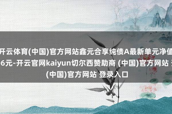 开云体育(中国)官方网站鑫元合享纯债A最新单元净值为1.1106元-开云官网kaiyun切尔西赞助商 (中国)官方网站 登录入口