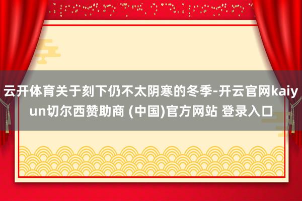 云开体育关于刻下仍不太阴寒的冬季-开云官网kaiyun切尔西赞助商 (中国)官方网站 登录入口