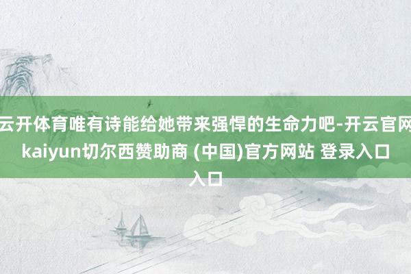 云开体育唯有诗能给她带来强悍的生命力吧-开云官网kaiyun切尔西赞助商 (中国)官方网站 登录入口