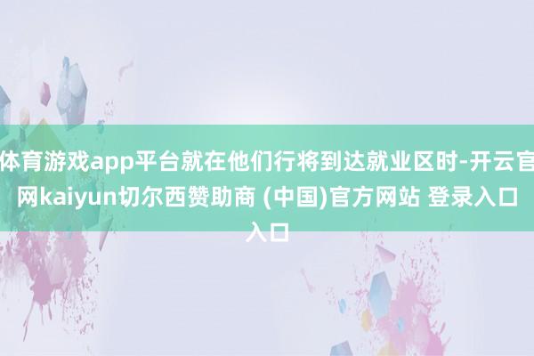 体育游戏app平台就在他们行将到达就业区时-开云官网kaiyun切尔西赞助商 (中国)官方网站 登录入口