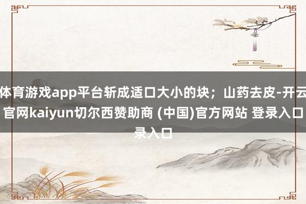 体育游戏app平台斩成适口大小的块；山药去皮-开云官网kaiyun切尔西赞助商 (中国)官方网站 登录入口