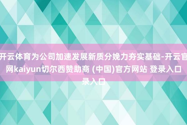 开云体育为公司加速发展新质分娩力夯实基础-开云官网kaiyun切尔西赞助商 (中国)官方网站 登录入口