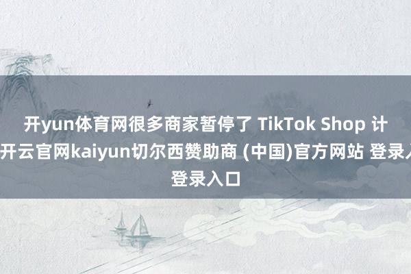 开yun体育网很多商家暂停了 TikTok Shop 计较-开云官网kaiyun切尔西赞助商 (中国)官方网站 登录入口