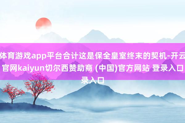 体育游戏app平台合计这是保全皇室终末的契机-开云官网kaiyun切尔西赞助商 (中国)官方网站 登录入口
