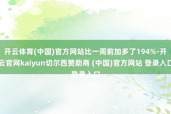 开云体育(中国)官方网站比一周前加多了194%-开云官网kaiyun切尔西赞助商 (中国)官方网站 登录入口
